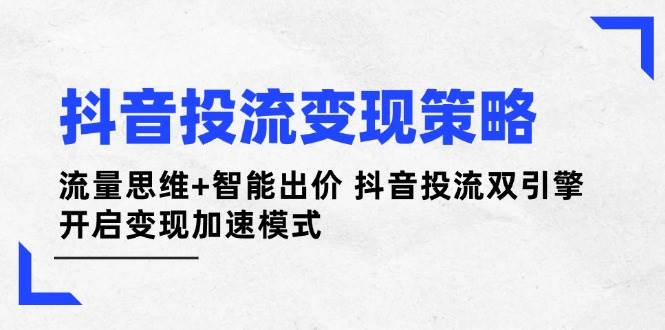 抖音投流变现策略：流量思维+智能出价 抖音投流双引擎 开启变现加速模式-轻资本网