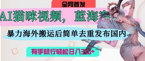 AI猫咪视频蓝海赛道，操作简单，直接海外搬运，简单去重，操作简单，有手就行日入3张-轻资本网