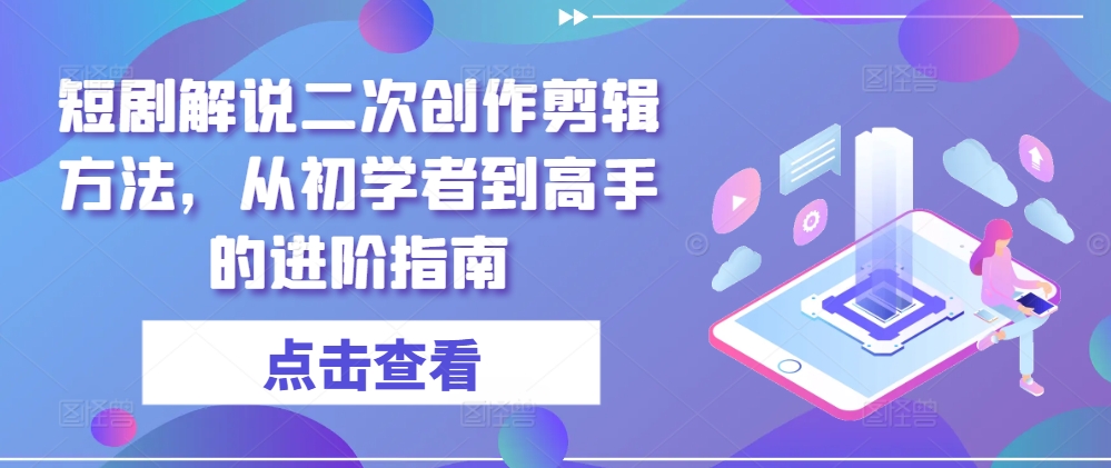 短剧解说二次创作剪辑方法，从初学者到高手的进阶指南-轻资本网