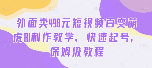 外面卖498元短视频百变萌虎AI制作教学，快速起号，保姆级教程-轻资本网