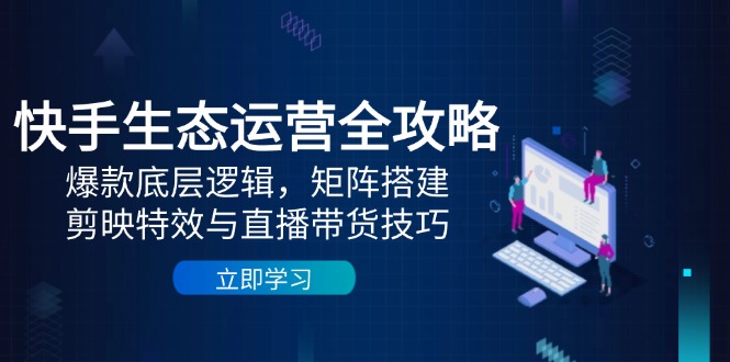 快手生态运营全攻略：爆款底层逻辑，矩阵搭建，剪映特效与直播带货技巧-轻资本网