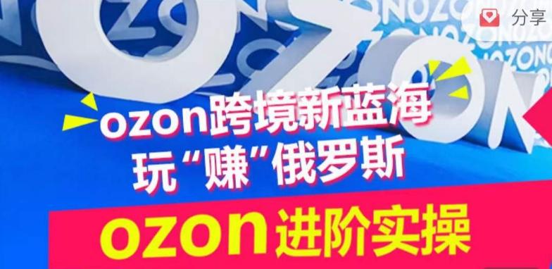 ozon跨境新蓝海玩“赚”俄罗斯，ozon进阶实操训练营-轻资本网