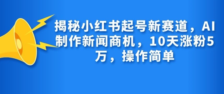 揭秘小红书起号新赛道，AI制作新闻商机，10天涨粉1万，操作简单-轻资本网