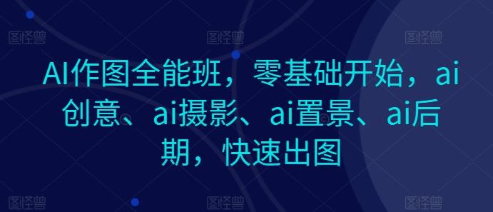 AI作图全能班，零基础开始，ai创意、ai摄影、ai置景、ai后期，快速出图-轻资本网