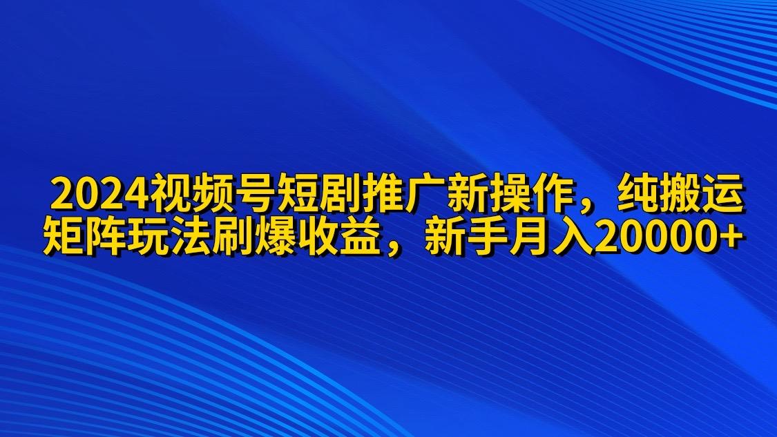 (9916期)2024视频号短剧推广新操作 纯搬运+矩阵连爆打法刷爆流量分成 小白月入20000-轻资本网