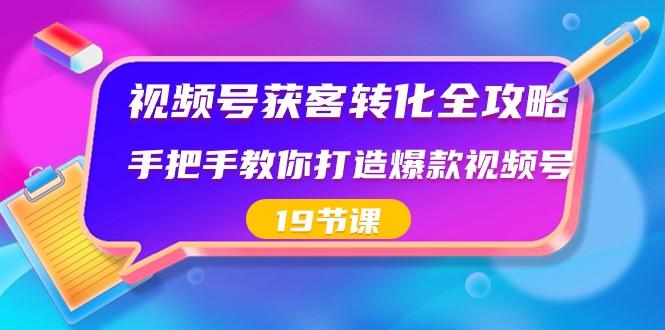 视频号获客转化全攻略，手把手教你打造爆款视频号（19节课）-轻资本网