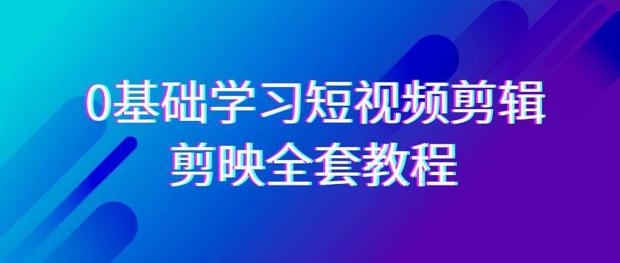 0基础系统学习短视频剪辑，剪映全套33节教程，全面覆盖剪辑功能-轻资本网