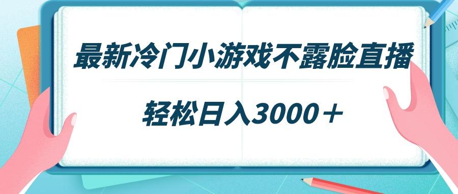 最新冷门小游戏不露脸直播，场观稳定几千，轻松日入3000＋-轻资本网