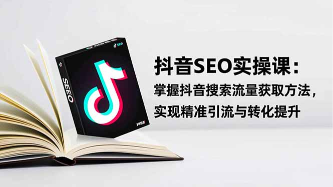 抖音SEO实战引流课：掌握抖音搜索流量获取方法，实现精准引流与转化提升-轻资本网