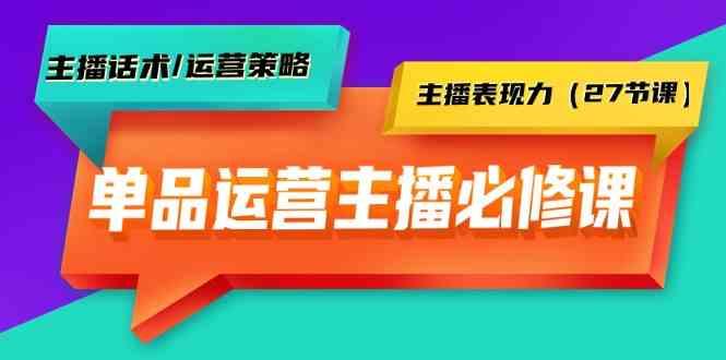 单品运营实操主播必修课：主播话术/运营策略/主播表现力(27节课)-轻资本网