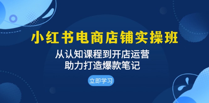 小红书电商店铺实操班：从认知课程到开店运营，助力打造爆款笔记-轻资本网