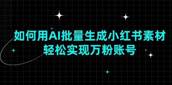 如何用AI批量生成小红书素材，轻松实现万粉账号-轻资本网