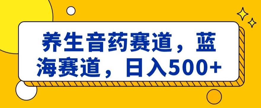 养生音药赛道，蓝海赛道，日入500+【揭秘】-轻资本网