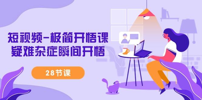 短视频-极简开悟课，疑难杂症瞬间开悟(28节课)-轻资本网