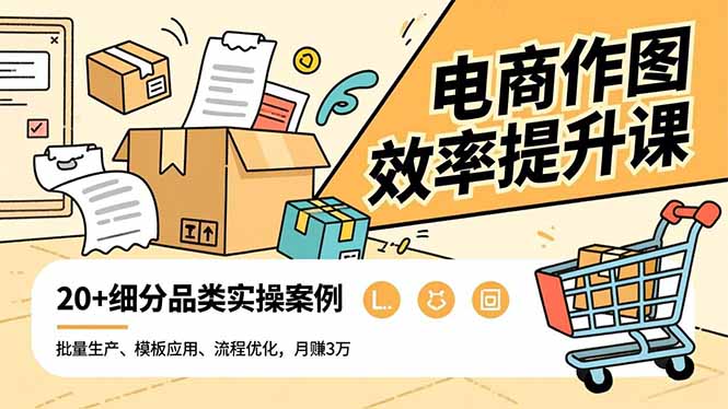电商作图效率提升课，批量生产、模板应用、流程优化，20+细分品类实操案例，月赚3万-轻资本网