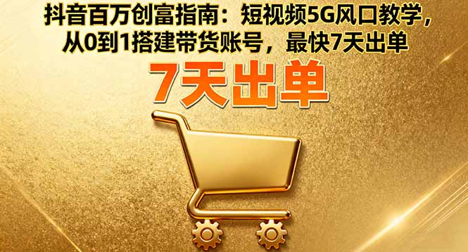 抖音百万创富指南：短视频5G风口教学，从0到1搭建带货账号，最快7天出单-轻资本网