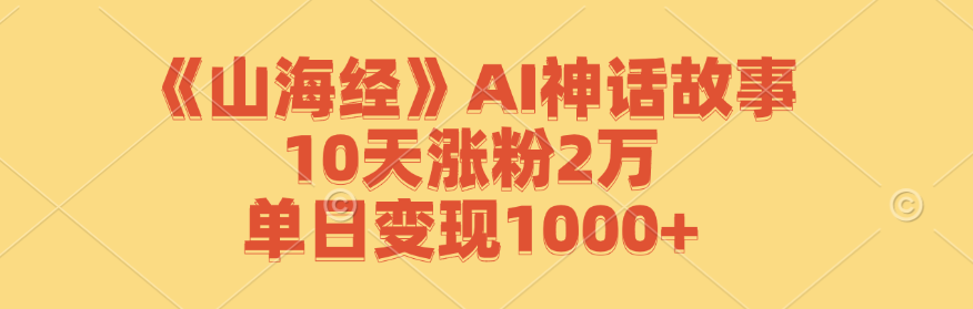 《山海经》AI神话故事，10天涨粉2万，单日变现1000+-轻资本网
