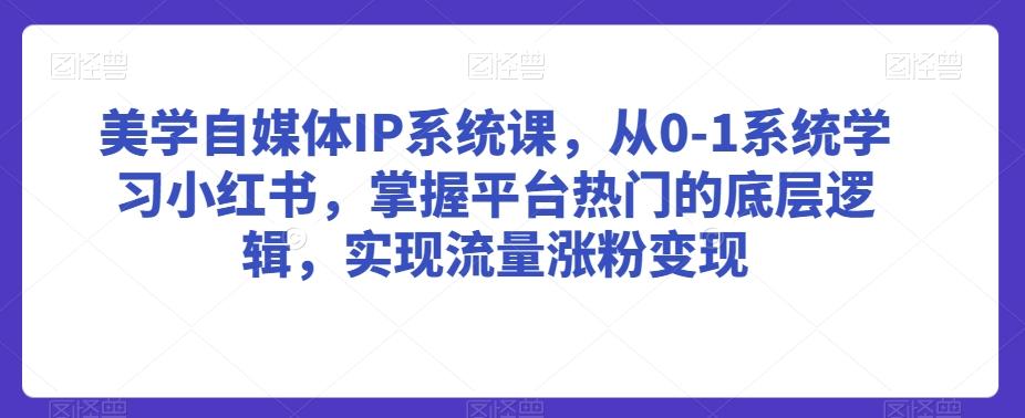 美学自媒体IP系统课，从0-1系统学习小红书，掌握平台热门的底层逻辑，实现流量涨粉变现-轻资本网