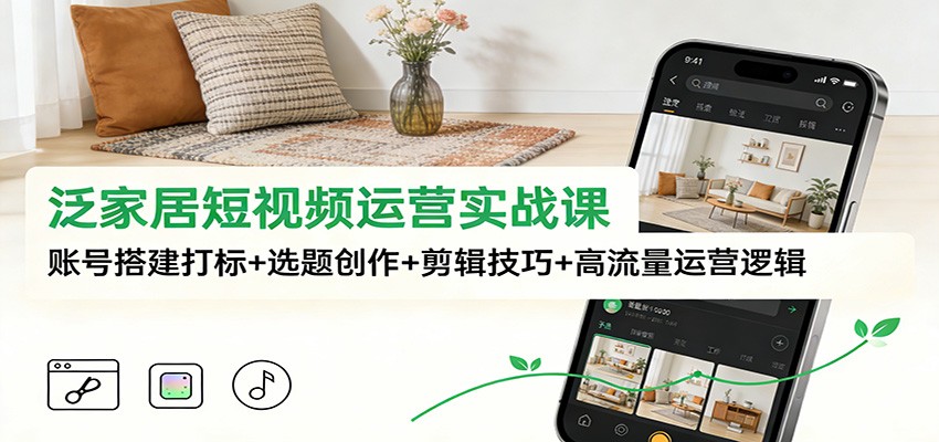 泛家居短视频运营实战课：账号搭建打标+选题创作+剪辑技巧+高流量运营逻辑-轻资本网
