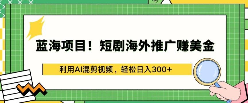 蓝海项目!短剧海外推广赚美金，利用AI混剪视频，轻松日入300+【揭秘】-轻资本网