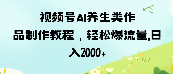 视频号ai养生类作品制作教程，轻松爆流量，日入数张-轻资本网