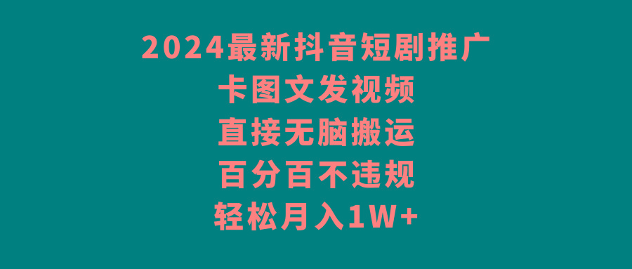 2024最新抖音短剧推广，卡图文发视频 直接无脑搬 百分百不违规 轻松月入1W+-轻资本网