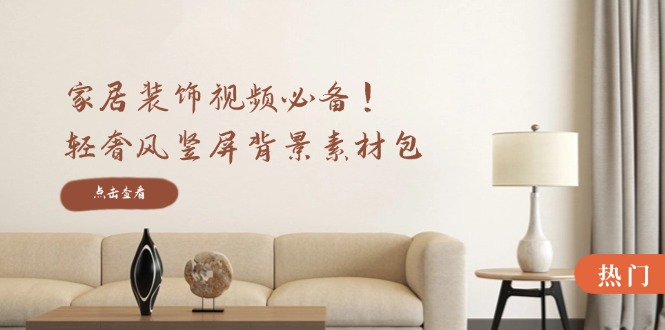 家居装饰视频必备！轻奢风竖屏背景素材包，含清晰、中间虚化、全屏虚化-轻资本网