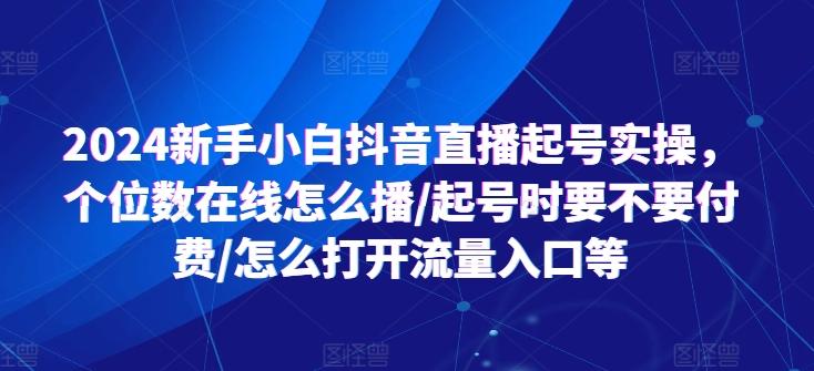 2024新手小白抖音直播起号实操，个位数在线怎么播/起号时要不要付费/怎么打开流量入口等-轻资本网