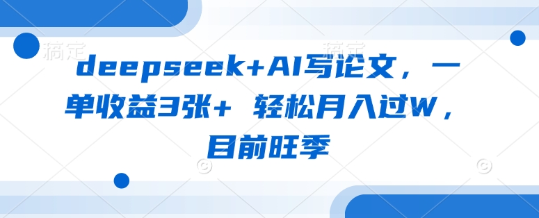 deepseek+AI写论文，一单收益3张+ 轻松月入过W，目前旺季-轻资本网