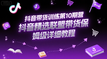 抖音带货训练第10期营，抖音精选联盟带货保姆级详细教程-轻资本网