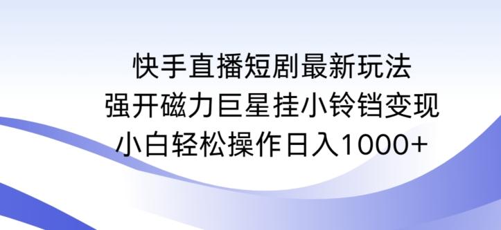 快手直播短剧最新玩法，强开磁力巨星挂小铃铛变现，小白轻松操作日入1000+【揭秘】-轻资本网