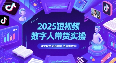 2025短视频数字人带货实操，抖音快手短视频带货最新教学-轻资本网