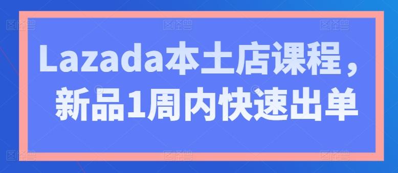 Lazada本土店课程，新品1周内快速出单-轻资本网