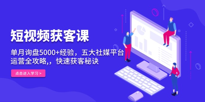 短视频获客课，单月询盘5000+经验，五大社媒平台运营全攻略,，快速获客...-轻资本网
