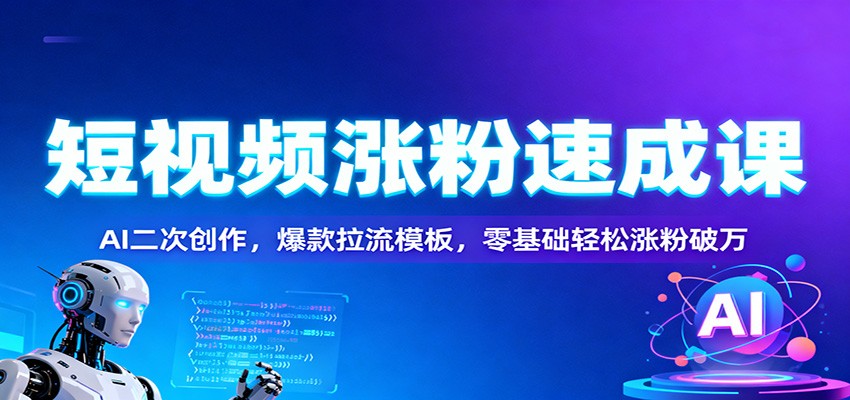 短视频涨粉速成课：AI二次创作，爆款拉流模板，零基础轻松涨粉破万-轻资本网