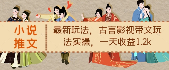 小说推文最新玩法，古言影视带文玩法实操，一天收益1.2k-轻资本网