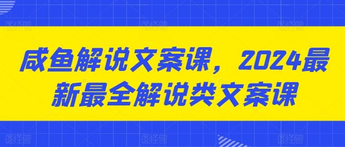 咸鱼解说文案课，2024最新最全解说类文案课-轻资本网