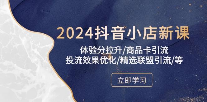 2024抖音小店新课，体验分拉升/商品卡引流/投流效果优化/精选联盟引流/等-轻资本网