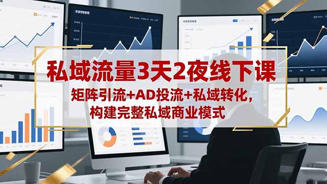 私域流量3天2夜线下课，矩阵引流+AD投流+私域转化，构建完整私域商业模式-轻资本网