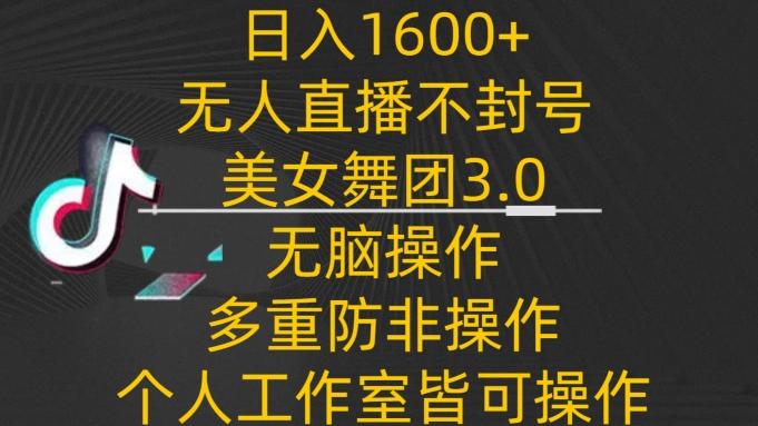 日入1600+，不封号无人直播美女舞团3.0，无脑操作多重防非操作，个人工作制皆可操作【揭秘】-轻资本网