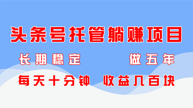 头条号托管躺赚项目，长期稳定，可做五年，每天十分钟，收益几百块-轻资本网
