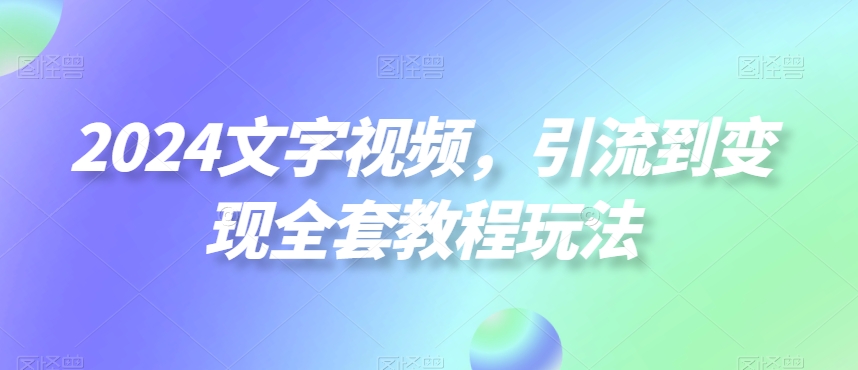 2024文字视频，引流到变现全套教程玩法【揭秘】-轻资本网