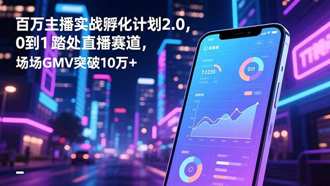 百万主播实战孵化计划2.0，0到1踏入直播赛道，场均GMV突破10万+-轻资本网