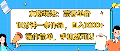 女粉玩法：高客单价，10分钟一条作品，日入1k+操作简单，手机就可以-轻资本网
