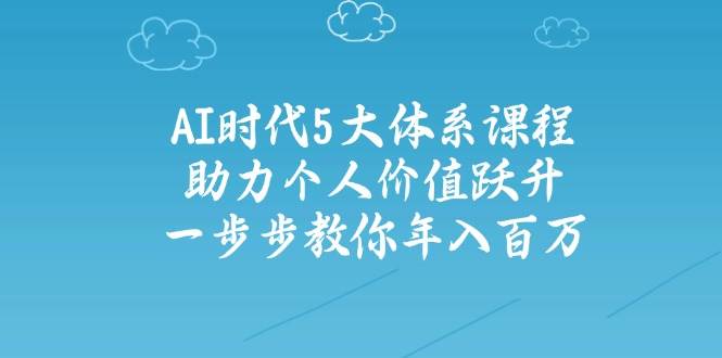 人工智能时代五大体系课程：助力个人价值跃升，一步步教你年入百万-轻资本网