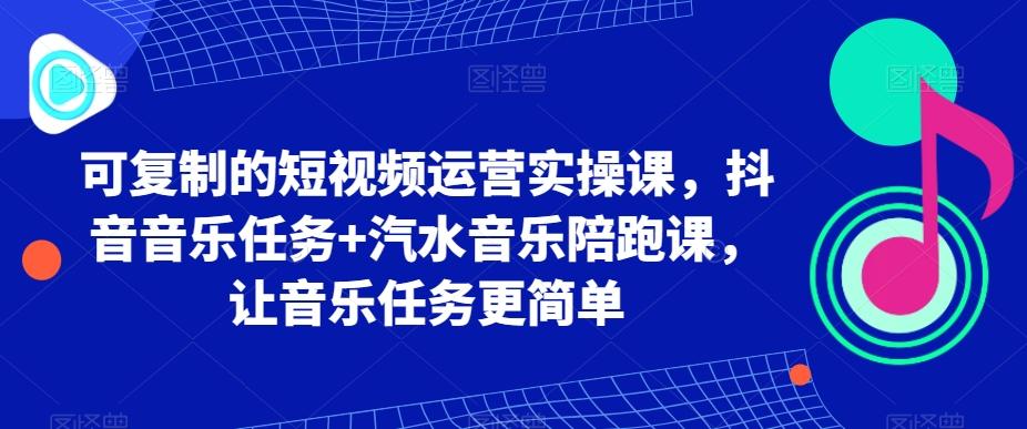 可复制的短视频运营实操课，抖音音乐任务+汽水音乐陪跑课，让音乐任务更简单-轻资本网