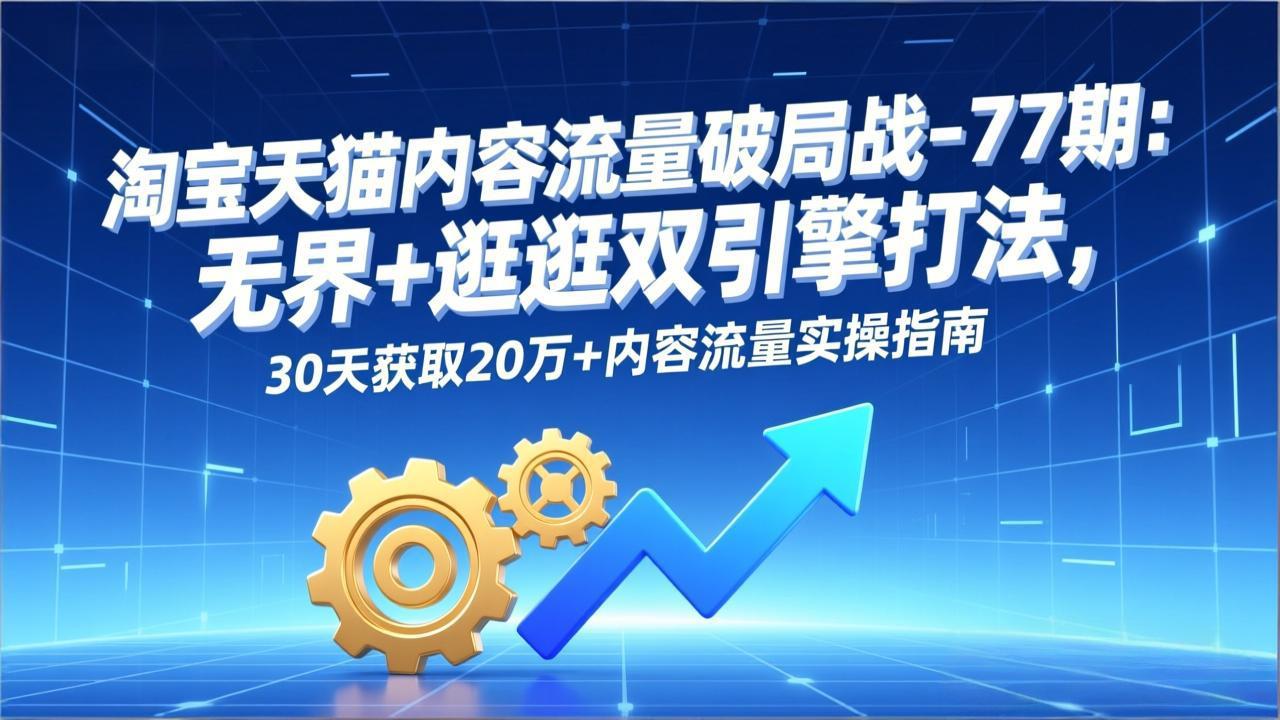 淘宝天猫内容流量破局战-77期：无界+逛逛双引擎打法，30天获取20万+内容流量实操指南-轻资本网