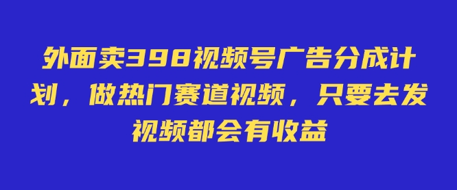 外面卖598视频号广告分成计划，不直播 不卖货 不露脸，只要去发视频都会有收益-轻资本网