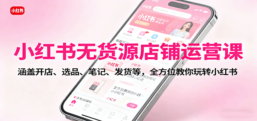 小红书无货源店铺运营课：涵盖开店、选品、笔记、发货等，全方位教你玩转小红书-轻资本网