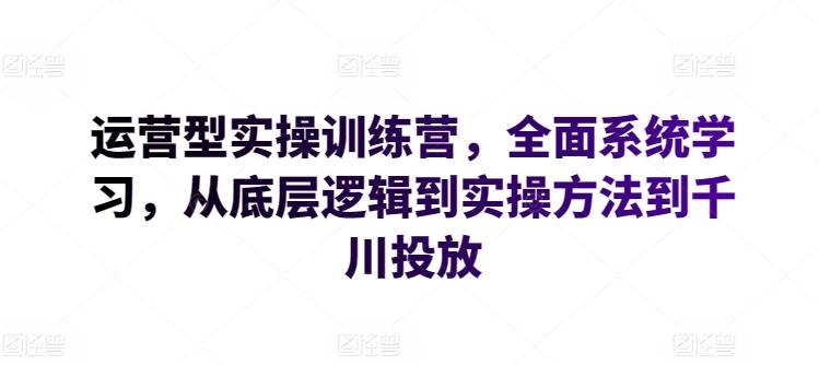 运营型实操训练营，全面系统学习，从底层逻辑到实操方法到千川投放-轻资本网